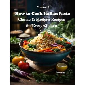 AI, Vivienne How to Cook Italian Pasta: Classic & Modern Recipes for Every Kitchen AI, Vivienne How to Cook Italian Pasta: Classic & Modern Recipes for Every Kitchen