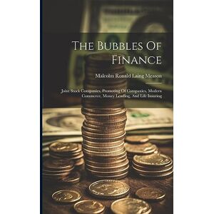 The Bubbles Of Finance: Joint Stock Companies, Promoting Of Companies, Modern Commerce, Money Lending, And Life Insuring The Bubbles Of Finance: Joint Stock Companies, Promoting Of Companies, Modern Commerce, Money Lending, And Life Insuring