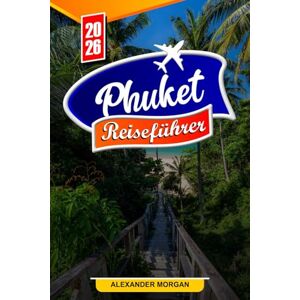 MORGAN, ALEXANDER PHUKET Reiseführer 2026: Entdecken Sie versteckte Schätze, historische Sehenswürdigkeiten, Reisetipps und unvergessliche Urlaubserlebnisse MORGAN, ALEXANDER PHUKET Reiseführer 2026: Entdecken Sie versteckte Schätze, historische Sehenswürdigkeiten, Reisetipps und unvergessliche Urlaubserlebnisse