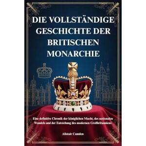 Camden, Alistair DIE VOLLSTÄNDIGE GESCHICHTE DER BRITISCHEN MONARCHIE: Eine definitive Chronik der königlichen Macht, des nationalen Wandels und der Entstehung des modernen Großbritanniens Camden, Alistair DIE VOLLSTÄNDIGE GESCHICHTE DER BRITISCHEN MONARCHIE: Eine definitive Chronik der königlichen Macht, des nationalen Wandels und der Entstehung des modernen Großbritanniens