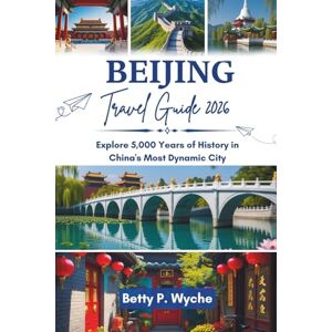WYCHE, BETTY P. BEIJING TRAVEL GUIDE 2026: Explore 5,000 Years of History in China's Most Dynamic City WYCHE, BETTY P. BEIJING TRAVEL GUIDE 2026: Explore 5,000 Years of History in China's Most Dynamic City