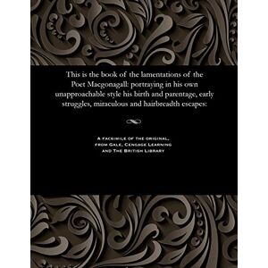 McGonagall, William This Is the Book of the Lamentations of the Poet Macgonagall: Portraying in His Own Unapproachable Style His Birth and Parentage, Early Struggles, Miraculous and Hairbreadth Escapes: McGonagall, William This Is the Book of the Lamentations of the Poet Macgonagall: Portraying in His Own Unapproachable Style His Birth and Parentage, Early Struggles, Miraculous and Hairbreadth Escapes: