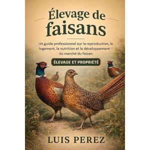 PEREZ, LUIS ÉLEVAGE DE FAISANS: Un guide professionnel sur la reproduction, le logement, la nutrition et le développement du marché du faisan. PEREZ, LUIS ÉLEVAGE DE FAISANS: Un guide professionnel sur la reproduction, le logement, la nutrition et le développement du marché du faisan.