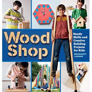Larson, Margaret Wood Shop: Handy Skills and Creative Building Projects for Kids Larson, Margaret Wood Shop: Handy Skills and Creative Building Projects for Kids