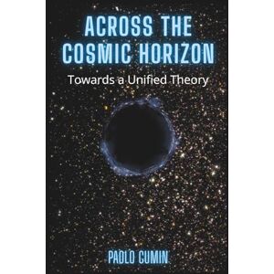 Cumin, Paolo ACROSS THE COSMIC HORIZON: A Journey Through Modern Cosmology: From the Big Bang and Black Holes to String Theory and the Multiverse Cumin, Paolo ACROSS THE COSMIC HORIZON: A Journey Through Modern Cosmology: From the Big Bang and Black Holes to String Theory and the Multiverse
