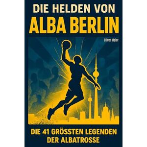 Maier, Oliver Die Helden von ALBA BERLIN: Die 41 größten Legenden der Albatrosse Maier, Oliver Die Helden von ALBA BERLIN: Die 41 größten Legenden der Albatrosse