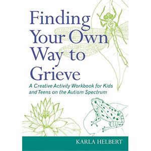Karla Helbert Finding Your Own Way to Grieve: A Creative Activity Workbook for Kids and Teens on the Autism Spectrum Karla Helbert Finding Your Own Way to Grieve: A Creative Activity Workbook for Kids and Teens on the Autism Spectrum