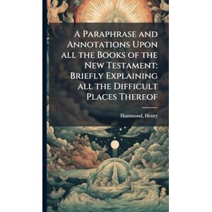 Hammond, Henry A Paraphrase and Annotations Upon all the Books of the New Testament: Briefly Explaining all the Difficult Places Thereof Hammond, Henry A Paraphrase and Annotations Upon all the Books of the New Testament: Briefly Explaining all the Difficult Places Thereof