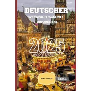 C. ROBERT, KEN DEUTSCHER WEIHNACHTSMARKT REISEFÜHRER 2025: "Bezaubernde Feste, zeitlose Traditionen: Ihr ultimativer Leitfaden zu Deutschlands Weihnachtsmärkten“ (ADVENTURERS HIKING) C. ROBERT, KEN DEUTSCHER WEIHNACHTSMARKT REISEFÜHRER 2025: "Bezaubernde Feste, zeitlose Traditionen: Ihr ultimativer Leitfaden zu Deutschlands Weihnachtsmärkten“ (ADVENTURERS HIKING)