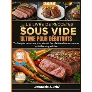Ohl, Amanda L. LE LIVRE DE RECETTES SOUS VIDE ULTIME POUR DÉBUTANTS: Techniques modernes pour réussir des plats tendres, savoureux et faciles au quotidien Ohl, Amanda L. LE LIVRE DE RECETTES SOUS VIDE ULTIME POUR DÉBUTANTS: Techniques modernes pour réussir des plats tendres, savoureux et faciles au quotidien