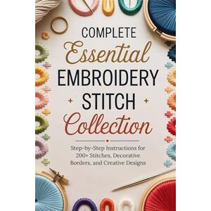 Colon, Brian Complete Essential Embroidery Stitch Collection: Step-by-Step Instructions for 200+ Stitches, Decorative Borders, and Creative Designs Colon, Brian Complete Essential Embroidery Stitch Collection: Step-by-Step Instructions for 200+ Stitches, Decorative Borders, and Creative Designs