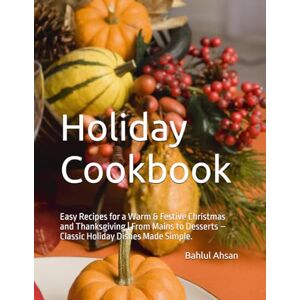Ahsan, Bahlul Holiday Cookbook: Easy Christmas & Thanksgiving Recipes: Simple Mains, Baking, Appetizers, and Desserts for Stress-Free Festive Cooking. Ahsan, Bahlul Holiday Cookbook: Easy Christmas & Thanksgiving Recipes: Simple Mains, Baking, Appetizers, and Desserts for Stress-Free Festive Cooking.