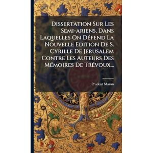 Maran, Prudent Dissertation Sur Les Semi-ariens, Dans Laquelles On DÃ(c)fend La Nouvelle Edition De S. Cyrille De Jerusalem Contre Les Auteurs Des MÃ(c)moires De TrÃ(c)voux... Maran, Prudent Dissertation Sur Les Semi-ariens, Dans Laquelles On DÃ(c)fend La Nouvelle Edition De S. Cyrille De Jerusalem Contre Les Auteurs Des MÃ(c)moires De TrÃ(c)voux...