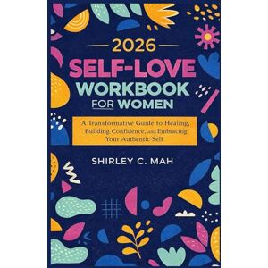 Mah, Shirley C. 2026 Self-Love Workbook for Women: A Transformative Guide to Healing, Building Confidence, and Embracing Your Authentic Self Mah, Shirley C. 2026 Self-Love Workbook for Women: A Transformative Guide to Healing, Building Confidence, and Embracing Your Authentic Self