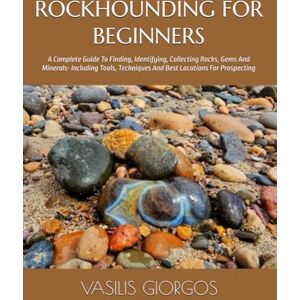 GIORGOS, VASILIS ROCKHOUNDING FOR BEGINNERS: A Complete Guide To Finding, Identifying, Collecting Rocks, Gems And Minerals- Including Tools, Techniques And Best Locations For Prospecting GIORGOS, VASILIS ROCKHOUNDING FOR BEGINNERS: A Complete Guide To Finding, Identifying, Collecting Rocks, Gems And Minerals- Including Tools, Techniques And Best Locations For Prospecting