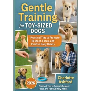 Ashford, Charlotte Gentle Training for Toy-Sized Dogs: Practical Tips to Promote Respect, Focus, and Positive Daily Habits Ashford, Charlotte Gentle Training for Toy-Sized Dogs: Practical Tips to Promote Respect, Focus, and Positive Daily Habits
