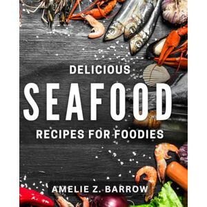 Z Barrow, Amelie Delicious Seafood Recipes for Foodies: Mouthwatering Seafood Dishes to Satisfy Your Cravings for Flavorful Cooking Z Barrow, Amelie Delicious Seafood Recipes for Foodies: Mouthwatering Seafood Dishes to Satisfy Your Cravings for Flavorful Cooking