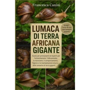 Canini, Francesca LUMACA DI TERRA AFRICANA GIGANTE: Guida per principianti ed esperti per l'alimentazione, l'allevamento, la recinzione, il comportamento, l'igiene e la ... sicura delle lumache di terra giganti Canini, Francesca LUMACA DI TERRA AFRICANA GIGANTE: Guida per principianti ed esperti per l'alimentazione, l'allevamento, la recinzione, il comportamento, l'igiene e la ... sicura delle lumache di terra giganti