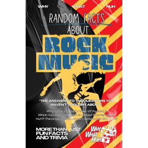 Huh, Why What Random Facts About Rock Music: More Than Just Fun Facts and Trivia Huh, Why What Random Facts About Rock Music: More Than Just Fun Facts and Trivia
