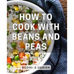 .S Obrien, Bodhi How To Cook With Beans And Peas: Discover Delicious and Nutritious Bean and Pea Recipes – A Perfect Gift for Foodies and Health Enthusiasts! .S Obrien, Bodhi How To Cook With Beans And Peas: Discover Delicious and Nutritious Bean and Pea Recipes – A Perfect Gift for Foodies and Health Enthusiasts!
