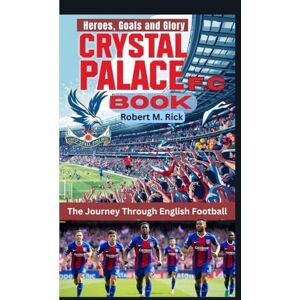 M. Rick, Robert CRYSTAL PALACE F.C. BOOK: The Journey Through English Football (Heroes, Goals and Glory) M. Rick, Robert CRYSTAL PALACE F.C. BOOK: The Journey Through English Football (Heroes, Goals and Glory)