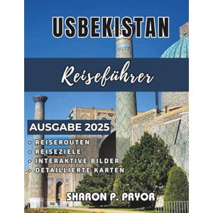 P. PRYOR, SHARON USBEKISTAN REISEFÜHRER 2025: Entdecken Sie alte Städte der Seidenstraße, Wüstenabenteuer, lokale Kultur und clevere Reisetipps für ganz Usbekistan P. PRYOR, SHARON USBEKISTAN REISEFÜHRER 2025: Entdecken Sie alte Städte der Seidenstraße, Wüstenabenteuer, lokale Kultur und clevere Reisetipps für ganz Usbekistan