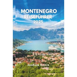 Ennis, Joshua MONTENEGRO REISEFÜHRER 2025: Entdecken Sie die Bucht von Kotor, historische Städte und die wilde Schönheit der Adria Ennis, Joshua MONTENEGRO REISEFÜHRER 2025: Entdecken Sie die Bucht von Kotor, historische Städte und die wilde Schönheit der Adria