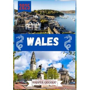 GEORGE, HARPER WALES TRAVEL GUIDE 2025: Wales: Castles, Coastlines, and Celtic Wonders GEORGE, HARPER WALES TRAVEL GUIDE 2025: Wales: Castles, Coastlines, and Celtic Wonders