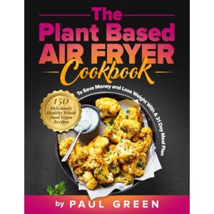Green, Paul The Plant Based Air Fryer Cookbook: 150 Deliciously Healthy Whole Food Vegan Recipes To Save Money and Lose Weight With A 31 Day Meal Plan (The Plant-Based Vegan Lifestyle Series) Green, Paul The Plant Based Air Fryer Cookbook: 150 Deliciously Healthy Whole Food Vegan Recipes To Save Money and Lose Weight With A 31 Day Meal Plan (The Plant-Based Vegan Lifestyle Series)