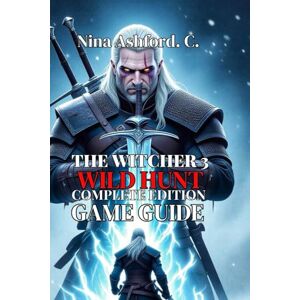 Ashford. C., Nina The Witcher 3: Wild Hunt Complete Edition Game Guide: Everything You Need to Know About Combat, Character Builds, From Your First Steps in White Orchard to Retirement in Toussaint Ashford. C., Nina The Witcher 3: Wild Hunt Complete Edition Game Guide: Everything You Need to Know About Combat, Character Builds, From Your First Steps in White Orchard to Retirement in Toussaint