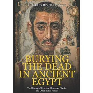 Charles River Editors Burying the Dead in Ancient Egypt: The History of Egyptian Mummies, Tombs, and Other Burial Rituals Charles River Editors Burying the Dead in Ancient Egypt: The History of Egyptian Mummies, Tombs, and Other Burial Rituals