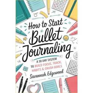 Edgewood, Savannah How to Start Bullet Journaling: A 30-Day System to Build Focus, Track Habits & Crush Goals Edgewood, Savannah How to Start Bullet Journaling: A 30-Day System to Build Focus, Track Habits & Crush Goals