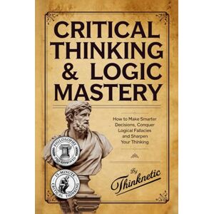 Thinknetic Critical Thinking & Logic Mastery 3 Books In 1: How To Make Smarter Decisions, Conquer Logical Fallacies And Sharpen Your Thinking Thinknetic Critical Thinking & Logic Mastery 3 Books In 1: How To Make Smarter Decisions, Conquer Logical Fallacies And Sharpen Your Thinking