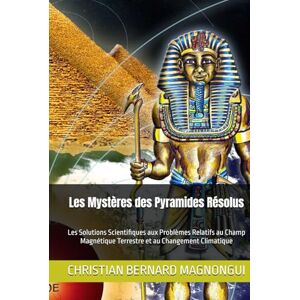 MAGNONGUI, Christian Bernard Les Mystères des Pyramides Résolus: Les Solutions Scientifiques aux Problèmes Relatifs au Champ Magnétique Terrestre et au Changement Climatique MAGNONGUI, Christian Bernard Les Mystères des Pyramides Résolus: Les Solutions Scientifiques aux Problèmes Relatifs au Champ Magnétique Terrestre et au Changement Climatique