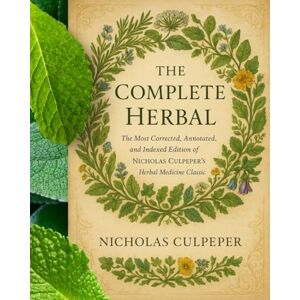 Culpeper, Nicholas HERBS The Complete Herbal The most corrected "on Earth" and comprehensive edition of Nicholas Culpeper’s Herbal ever published—restored, corrected, ... herbal remedies. ONE HUNDRED ADDITIONAL HERBS Culpeper, Nicholas HERBS The Complete Herbal The most corrected "on Earth" and comprehensive edition of Nicholas Culpeper’s Herbal ever published—restored, corrected, ... herbal remedies. ONE HUNDRED ADDITIONAL HERBS