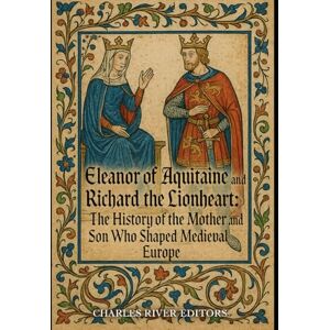 Charles River Editors Eleanor of Aquitaine and Richard the Lionheart: The History of the Mother and Son Who Shaped Medieval Europe Charles River Editors Eleanor of Aquitaine and Richard the Lionheart: The History of the Mother and Son Who Shaped Medieval Europe