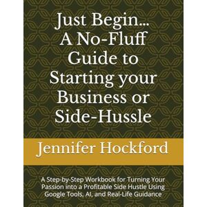 Hockford, Mrs Jennifer Claire Just Begin…A No-Fluff Guide to Starting your Business or Side-Hussle: A Step-by-Step Workbook for Turning Your Passion into a Profitable Side Hustle Using Google Tools, AI, and Real-Life Guidance Hockford, Mrs Jennifer Claire Just Begin…A No-Fluff Guide to Starting your Business or Side-Hussle: A Step-by-Step Workbook for Turning Your Passion into a Profitable Side Hustle Using Google Tools, AI, and Real-Life Guidance