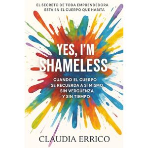 Errico, Claudia YES, I’M SHAMELESS: El secreto de toda emprendedora está en el cuerpo que habita Errico, Claudia YES, I’M SHAMELESS: El secreto de toda emprendedora está en el cuerpo que habita