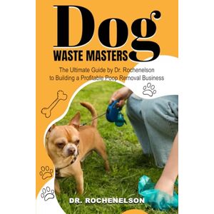 Rochenelson, Dr Dog Waste Masters: The Ultimate Guide by Dr. Rochenelson to Building a Profitable Poop Removal Business: Discover the Secrets to a Profitable Dog Waste Removal Business! Rochenelson, Dr Dog Waste Masters: The Ultimate Guide by Dr. Rochenelson to Building a Profitable Poop Removal Business: Discover the Secrets to a Profitable Dog Waste Removal Business!