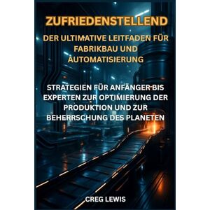 Lewis, Creg Zufriedenstellend Der ultimative Leitfaden für Fabrikbau und Automatisierung: Strategien für Anfänger bis Experten zur Optimierung der Produktion und zur Beherrschung des Planeten Lewis, Creg Zufriedenstellend Der ultimative Leitfaden für Fabrikbau und Automatisierung: Strategien für Anfänger bis Experten zur Optimierung der Produktion und zur Beherrschung des Planeten