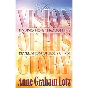 Lotz, Anne Graham The Vision of His Glory: Finding Hope Through the Revelation of Jesus Christ Lotz, Anne Graham The Vision of His Glory: Finding Hope Through the Revelation of Jesus Christ