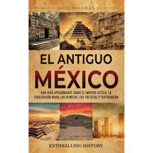 Wellman, Billy El antiguo México: Una guía apasionante sobre el Imperio azteca, la civilización maya, los olmecas, los toltecas y Teotihuacán Wellman, Billy El antiguo México: Una guía apasionante sobre el Imperio azteca, la civilización maya, los olmecas, los toltecas y Teotihuacán
