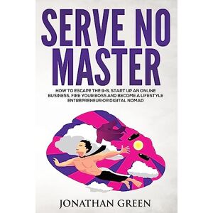 Green, Jonathan Serve No Master: How to Escape the 9-5, Start up an Online Business, Fire Your Boss and Become a Lifestyle Entrepreneur or Digital Nomad: 1 Green, Jonathan Serve No Master: How to Escape the 9-5, Start up an Online Business, Fire Your Boss and Become a Lifestyle Entrepreneur or Digital Nomad: 1