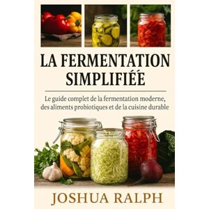 RALPH, JOSHUA La fermentation simplifiée: Le guide complet de la fermentation moderne, des aliments probiotiques et de la cuisine durable RALPH, JOSHUA La fermentation simplifiée: Le guide complet de la fermentation moderne, des aliments probiotiques et de la cuisine durable