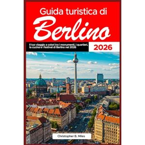 Miles, Christopher B. Guida turistica di Berlino 2026: Il tuo viaggio a colori tra i monumenti, i quartieri, la cucina e i festival di Berlino nel 2026 Miles, Christopher B. Guida turistica di Berlino 2026: Il tuo viaggio a colori tra i monumenti, i quartieri, la cucina e i festival di Berlino nel 2026