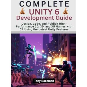 Bozeman, Tony Complete Unity 6 Development Guide: Design, Code, and Publish High-Performance 2D, 3D, and XR Games with C# Using the Latest Unity Features ... 3D): From WebGL to Cross-Platform C# Engines) Bozeman, Tony Complete Unity 6 Development Guide: Design, Code, and Publish High-Performance 2D, 3D, and XR Games with C# Using the Latest Unity Features ... 3D): From WebGL to Cross-Platform C# Engines)