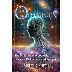 Kenyon, Robert S The Operators: The Simulation Hypothesis: Physics, Philosophy, and Beyond Kenyon, Robert S The Operators: The Simulation Hypothesis: Physics, Philosophy, and Beyond