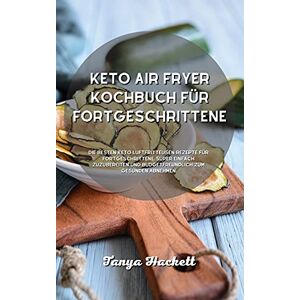 Hackett, Tanya Keto Air Fryer Kochbuch für Fortgeschrittene: Die besten Keto-Luftfritteusen-Rezepte für Fortgeschrittene, super einfach zuzubereiten und budgetfreundlich zum gesunden Abnehmen Hackett, Tanya Keto Air Fryer Kochbuch für Fortgeschrittene: Die besten Keto-Luftfritteusen-Rezepte für Fortgeschrittene, super einfach zuzubereiten und budgetfreundlich zum gesunden Abnehmen