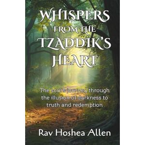 Allen, Rav Hoshea Yissachar Whispers from the Tzaddik’s Heart: The Soul’s Journey Through the Illusion of Darkness to Truth and Redemption Allen, Rav Hoshea Yissachar Whispers from the Tzaddik’s Heart: The Soul’s Journey Through the Illusion of Darkness to Truth and Redemption