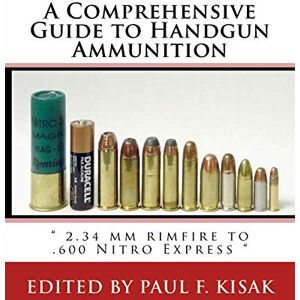 Kisak, Edited by Paul F. A Comprehensive Guide to Handgun Ammunition: " 2.34 mm rimfire to .600 Nitro Express Kisak, Edited by Paul F. A Comprehensive Guide to Handgun Ammunition: " 2.34 mm rimfire to .600 Nitro Express